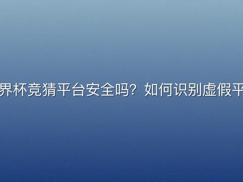 世界杯竞猜平台安全吗？如何识别虚假平台